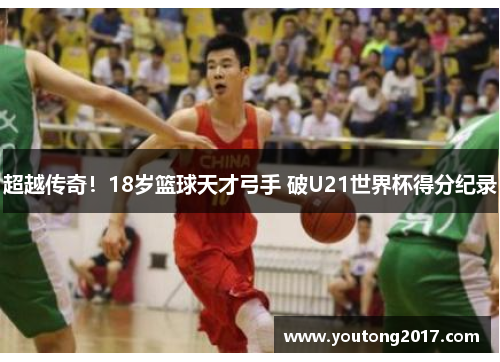 超越传奇！18岁篮球天才弓手 破U21世界杯得分纪录