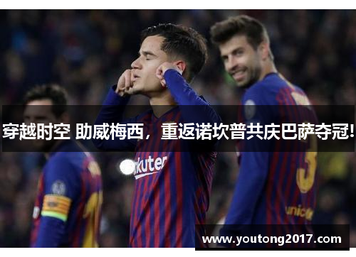 穿越时空 助威梅西，重返诺坎普共庆巴萨夺冠!