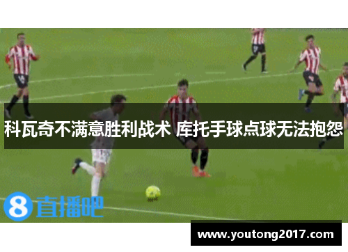 科瓦奇不满意胜利战术 库托手球点球无法抱怨